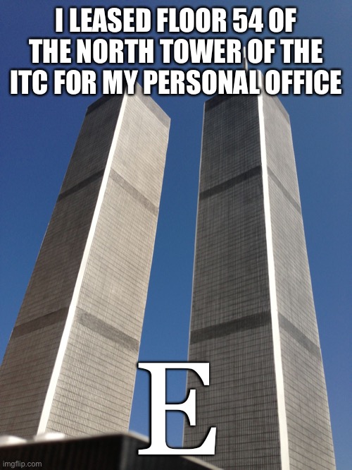 Twin Towers | I LEASED FLOOR 54 OF THE NORTH TOWER OF THE ITC FOR MY PERSONAL OFFICE; E | image tagged in twin towers | made w/ Imgflip meme maker