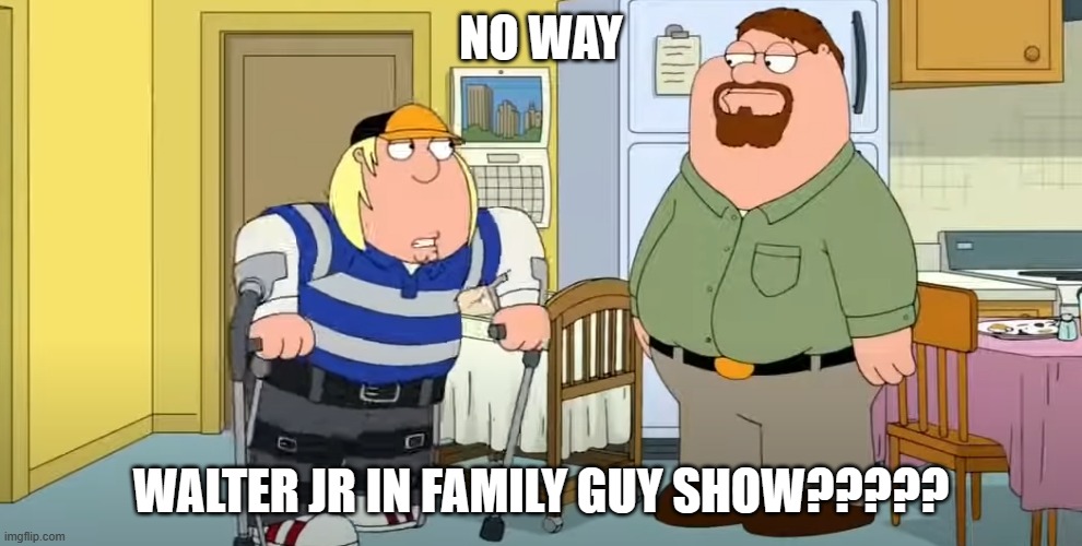 NO WAY; WALTER JR IN FAMILY GUY SHOW????? | image tagged in family guy | made w/ Imgflip meme maker