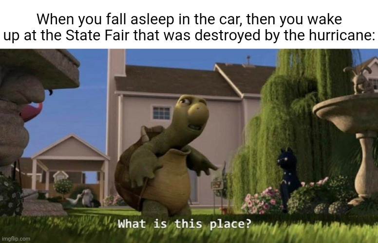 The state fair | When you fall asleep in the car, then you wake up at the State Fair that was destroyed by the hurricane: | image tagged in what is this place,funny,memes,state fair,hurricane,blank white template | made w/ Imgflip meme maker