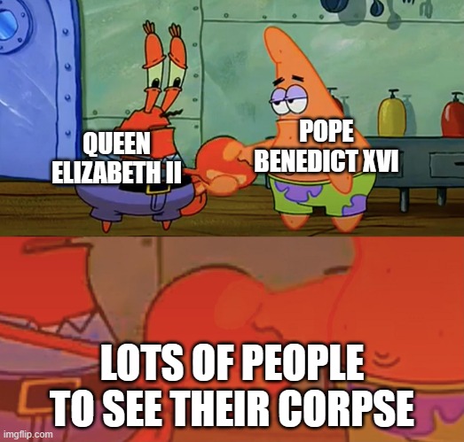 Famous Funeral |  POPE BENEDICT XVI; QUEEN ELIZABETH II; LOTS OF PEOPLE TO SEE THEIR CORPSE | image tagged in patrick and mr krabs handshake,pope benedict xvi,the queen elizabeth ii | made w/ Imgflip meme maker