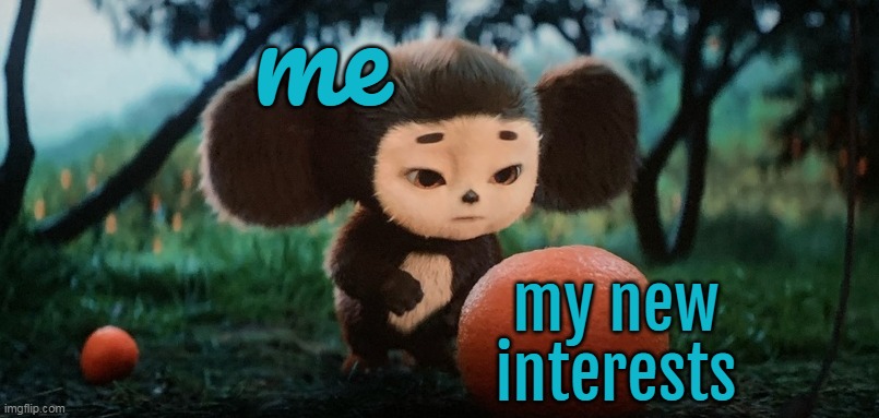 Cheburashka (2023's movie) + interests | me; my new interests | image tagged in movie,fluffy,hobbies,animals | made w/ Imgflip meme maker