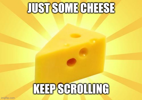 Cheese | JUST SOME CHEESE; KEEP SCROLLING | image tagged in cheese time | made w/ Imgflip meme maker