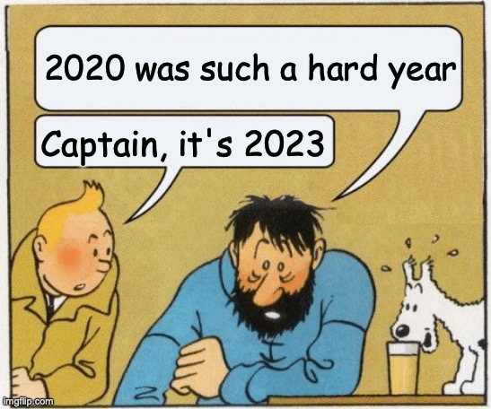 bruh | 2020 was such a hard year; Captain, it's 2023 | image tagged in tintin and haddock | made w/ Imgflip meme maker