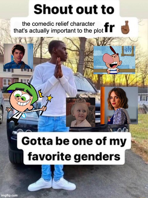 Shout out to.... Gotta be one of my favorite genders | the comedic relief character that's actually important to the plot | image tagged in shout out to gotta be one of my favorite genders | made w/ Imgflip meme maker