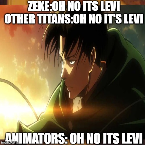 levi is to animator what he is to titans | ZEKE:OH NO ITS LEVI
OTHER TITANS:OH NO IT'S LEVI; ANIMATORS: OH NO ITS LEVI | image tagged in levi,anime,funny,memes | made w/ Imgflip meme maker
