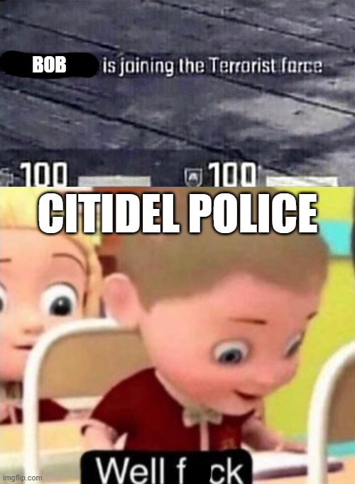 just a ****post, not doing numbers anymore | BOB; CITIDEL POLICE | image tagged in well frick | made w/ Imgflip meme maker