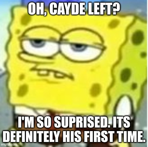 Not suprised spongebob | OH, CAYDE LEFT? I'M SO SUPRISED. ITS DEFINITELY HIS FIRST TIME. | image tagged in not suprised spongebob | made w/ Imgflip meme maker