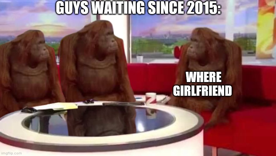 Literally | GUYS WAITING SINCE 2015:; WHERE GIRLFRIEND | image tagged in where monkey | made w/ Imgflip meme maker