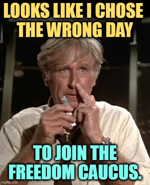 LOOKS LIKE I CHOSE 
THE WRONG DAY; TO JOIN THE FREEDOM CAUCUS. | image tagged in maga,freedom,nuts,crazy,freaks | made w/ Imgflip meme maker