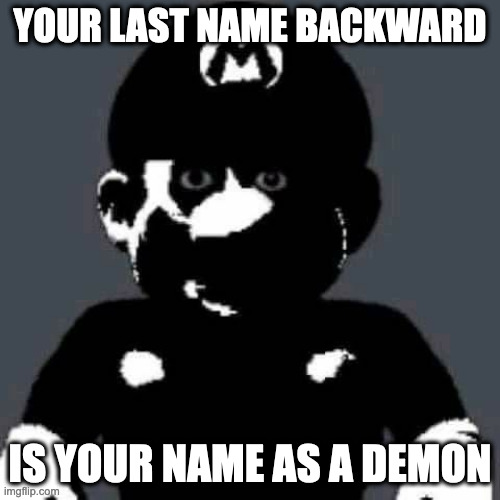 your demon name | YOUR LAST NAME BACKWARD; IS YOUR NAME AS A DEMON | image tagged in scary mario | made w/ Imgflip meme maker