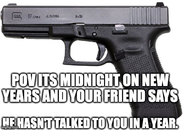 Glock | POV ITS MIDNIGHT ON NEW YEARS AND YOUR FRIEND SAYS; HE HASN'T TALKED TO YOU IN A YEAR. | image tagged in glock | made w/ Imgflip meme maker