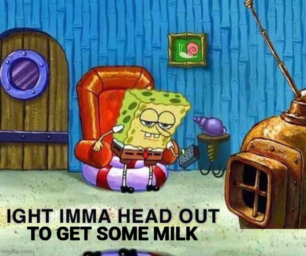 TO GET SOME MILK | image tagged in imma head out | made w/ Imgflip meme maker