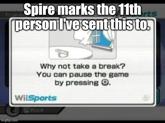 Why not take a break? | Spire marks the 11th person I've sent this to. | image tagged in why not take a break | made w/ Imgflip meme maker