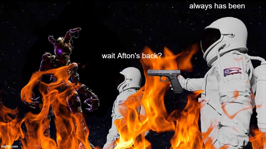 huh? | always has been; wait Afton's back? | image tagged in memes | made w/ Imgflip meme maker