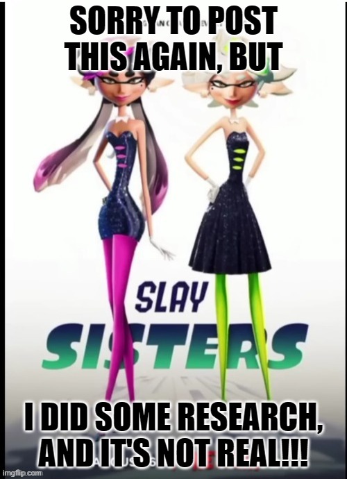 The Splatoon community can live life normally again! | SORRY TO POST THIS AGAIN, BUT; I DID SOME RESEARCH, AND IT'S NOT REAL!!! | image tagged in slay sisters | made w/ Imgflip meme maker