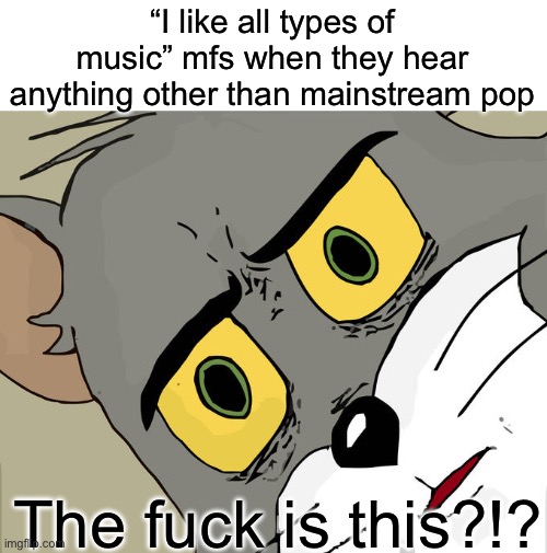 The f is this?!? | “I like all types of music” mfs when they hear anything other than mainstream pop; The fuck is this?!? | image tagged in memes,unsettled tom,mfs,funny,music,pop | made w/ Imgflip meme maker