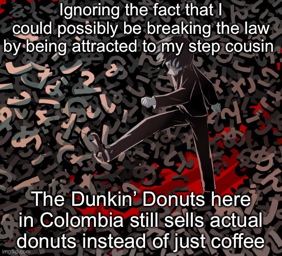 Avogado6 depression | Ignoring the fact that I could possibly be breaking the law by being attracted to my step cousin; The Dunkin’ Donuts here in Colombia still sells actual donuts instead of just coffee | image tagged in avogado6 depression | made w/ Imgflip meme maker