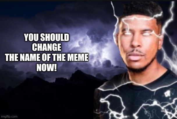 If you insist | YOU SHOULD CHANGE THE NAME OF THE MEME
NOW! | image tagged in you should kill yourself now | made w/ Imgflip meme maker
