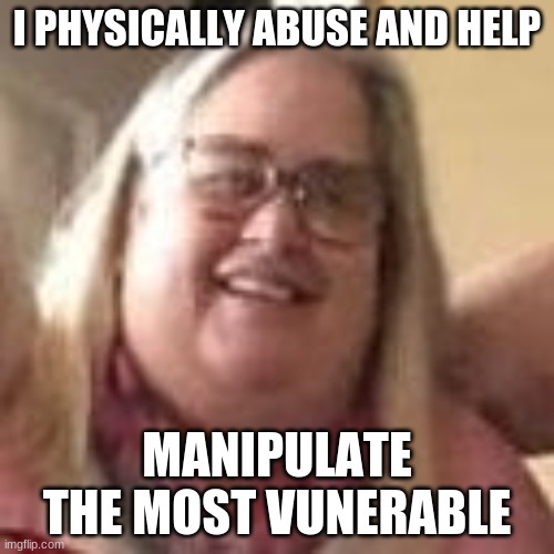 jennifer orrick |  I PHYSICALLY ABUSE AND HELP; MANIPULATE THE MOST VUNERABLE | image tagged in child abuse | made w/ Imgflip meme maker
