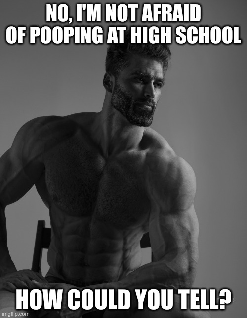 I have no fear | NO, I'M NOT AFRAID OF POOPING AT HIGH SCHOOL; HOW COULD YOU TELL? | image tagged in giga chad | made w/ Imgflip meme maker