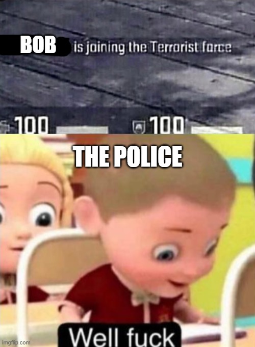 technically not a repost because i made the original | BOB; THE POLICE | image tagged in well frick | made w/ Imgflip meme maker