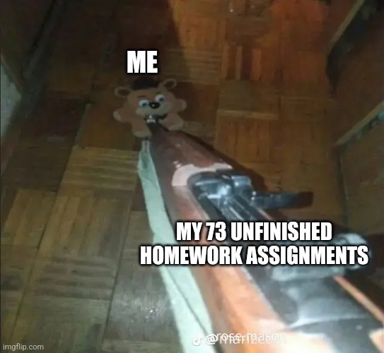 New meme template just dropped | ME; MY 73 UNFINISHED HOMEWORK ASSIGNMENTS | image tagged in five nights at freddys,guns,freddy fazbear | made w/ Imgflip meme maker