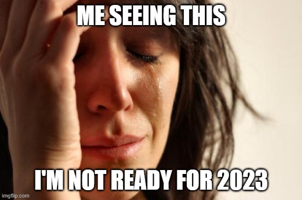 ME SEEING THIS I'M NOT READY FOR 2023 | image tagged in memes,first world problems | made w/ Imgflip meme maker