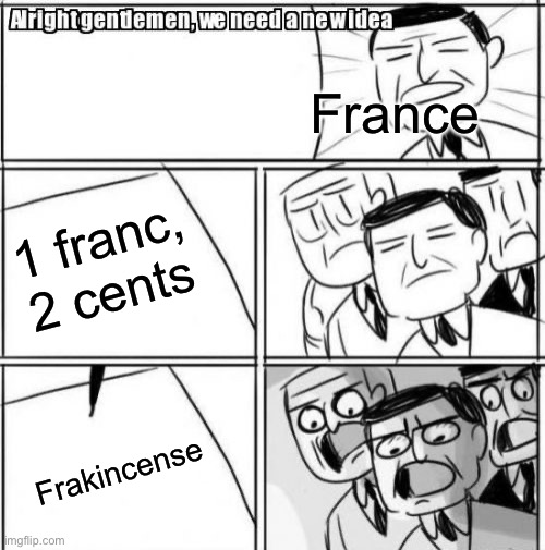 France | France; 1 franc, 2 cents; Frakincense | image tagged in memes,alright gentlemen we need a new idea | made w/ Imgflip meme maker