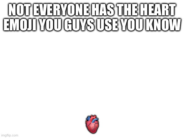 NOT EVERYONE HAS THE HEART EMOJI YOU GUYS USE YOU KNOW; 🫀 | made w/ Imgflip meme maker