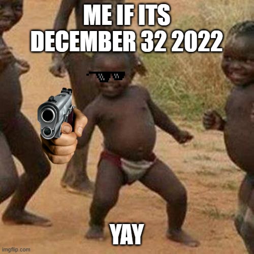 ME IF ITS DECEMBER 32 2022 YAY | image tagged in memes,third world success kid | made w/ Imgflip meme maker