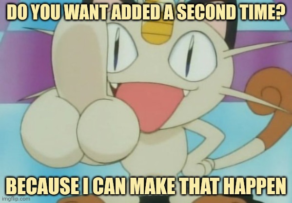 Meowth Dickhand | DO YOU WANT ADDED A SECOND TIME? BECAUSE I CAN MAKE THAT HAPPEN | image tagged in meowth dickhand | made w/ Imgflip meme maker