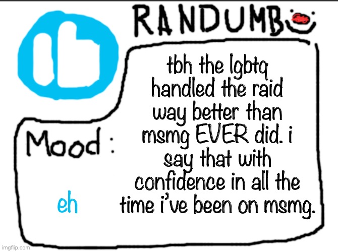 e | tbh the lgbtq handled the raid way better than msmg EVER did. i say that with confidence in all the time i’ve been on msmg. eh | image tagged in randumb announcement | made w/ Imgflip meme maker