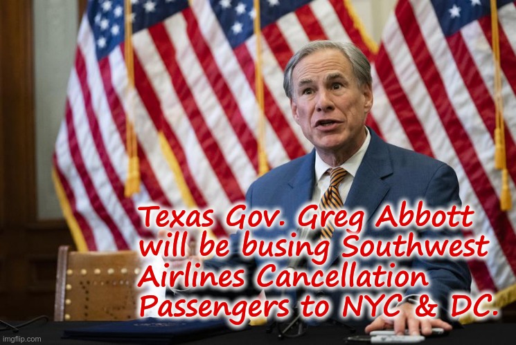 TEXAS? WE GOT IT COVERED! | Texas Gov. Greg Abbott
will be busing Southwest
Airlines Cancellation
Passengers to NYC & DC. | image tagged in texas governor greg abbott,airlines,rick75230,immigration | made w/ Imgflip meme maker