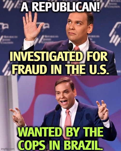 Excuse me, are there any Republicans NOT wanted by the police? | A REPUBLICAN! INVESTIGATED FOR 
FRAUD IN THE U.S. WANTED BY THE COPS IN BRAZIL. | image tagged in george santos jew-ish,george santos,criminal,idiot,liar,republican | made w/ Imgflip meme maker
