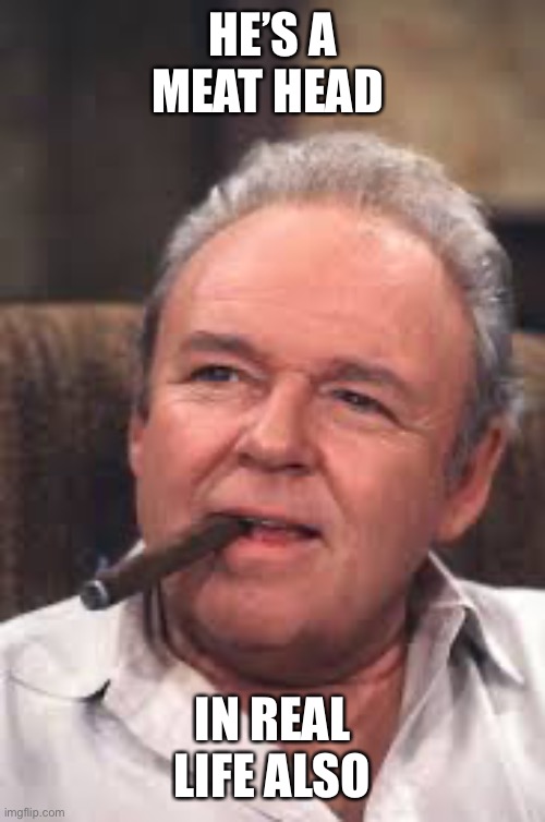 Archie Bunker | HE’S A MEAT HEAD IN REAL LIFE ALSO | image tagged in archie bunker | made w/ Imgflip meme maker