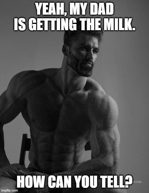 Giga Chad | YEAH, MY DAD IS GETTING THE MILK. HOW CAN YOU TELL? | image tagged in giga chad,memes | made w/ Imgflip meme maker