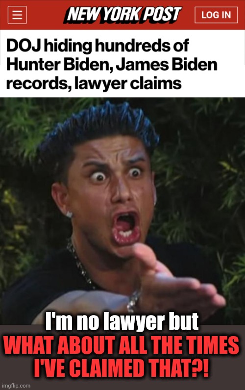 Worst kept secret in the whole world |  I'm no lawyer but; WHAT ABOUT ALL THE TIMES
I'VE CLAIMED THAT?! | image tagged in memes,dj pauly d,hunter biden,department of justice,fbi,corruption | made w/ Imgflip meme maker