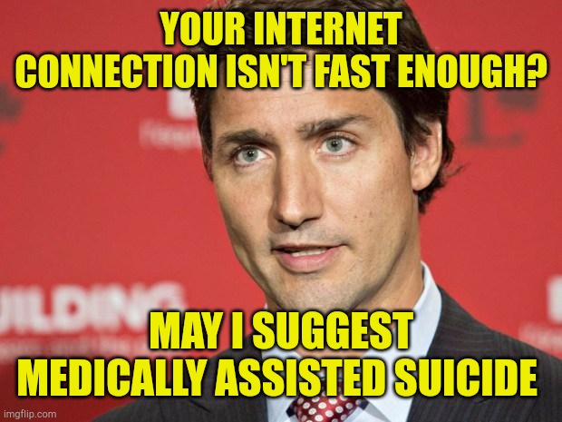 Trudeau | YOUR INTERNET CONNECTION ISN'T FAST ENOUGH? MAY I SUGGEST MEDICALLY ASSISTED SUICIDE | image tagged in trudeau | made w/ Imgflip meme maker