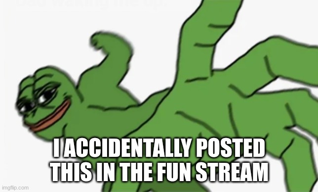 pepe punch | I ACCIDENTALLY POSTED THIS IN THE FUN STREAM | image tagged in pepe punch | made w/ Imgflip meme maker