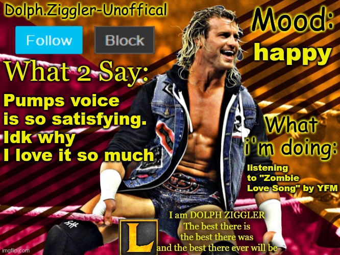 LucotIC's DOLPH ZIGGLER announcement temp (14#) | happy; Pumps voice is so satisfying. Idk why I love it so much; listening to "Zombie Love Song" by YFM | image tagged in lucotic's dolph ziggler announcement temp 14 | made w/ Imgflip meme maker