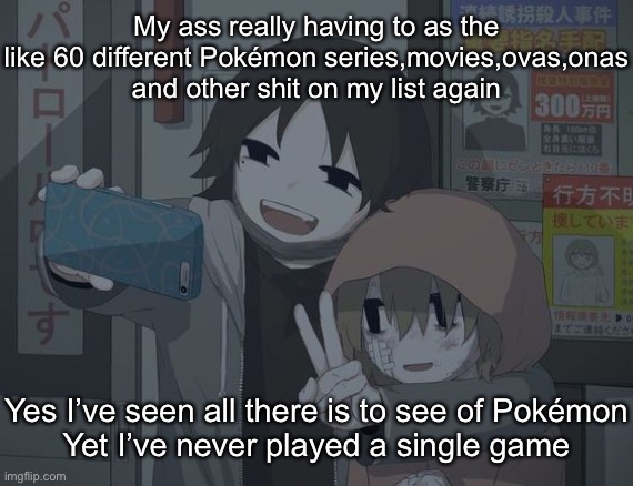 avogado6 depression | My ass really having to as the like 60 different Pokémon series,movies,ovas,onas and other shit on my list again; Yes I’ve seen all there is to see of Pokémon
Yet I’ve never played a single game | image tagged in avogado6 depression | made w/ Imgflip meme maker