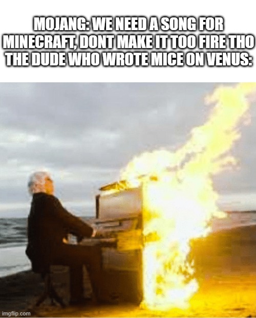 its so nostalgic i love it | MOJANG: WE NEED A SONG FOR MINECRAFT, DONT MAKE IT TOO FIRE THO
THE DUDE WHO WROTE MICE ON VENUS: | image tagged in playing flaming piano | made w/ Imgflip meme maker