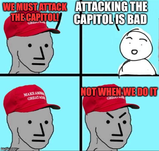 MAGA NPC (AN AN0NYM0US TEMPLATE) | ATTACKING THE CAPITOL IS BAD; WE MUST ATTACK THE CAPITOL! NOT WHEN WE DO IT | image tagged in maga npc an an0nym0us template | made w/ Imgflip meme maker