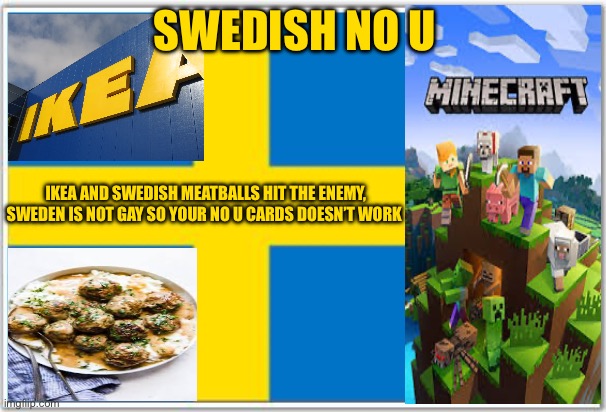 Swedish no u | SWEDISH NO U; IKEA AND SWEDISH MEATBALLS HIT THE ENEMY, SWEDEN IS NOT GAY SO YOUR NO U CARDS DOESN’T WORK | image tagged in swedish flag | made w/ Imgflip meme maker