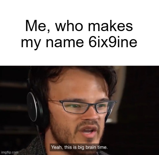 Yeah, this is big brain time | Me, who makes my name 6ix9ine | image tagged in yeah this is big brain time | made w/ Imgflip meme maker