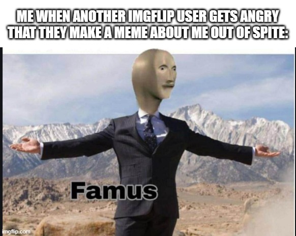 If someone makes a meme about you, you're famous! | ME WHEN ANOTHER IMGFLIP USER GETS ANGRY THAT THEY MAKE A MEME ABOUT ME OUT OF SPITE: | image tagged in stonks famus | made w/ Imgflip meme maker