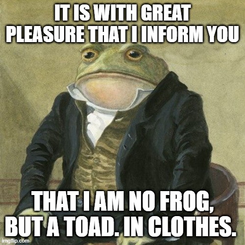 I'm a toad | IT IS WITH GREAT PLEASURE THAT I INFORM YOU; THAT I AM NO FROG, BUT A TOAD. IN CLOTHES. | image tagged in gentlemen it is with great pleasure to inform you that | made w/ Imgflip meme maker