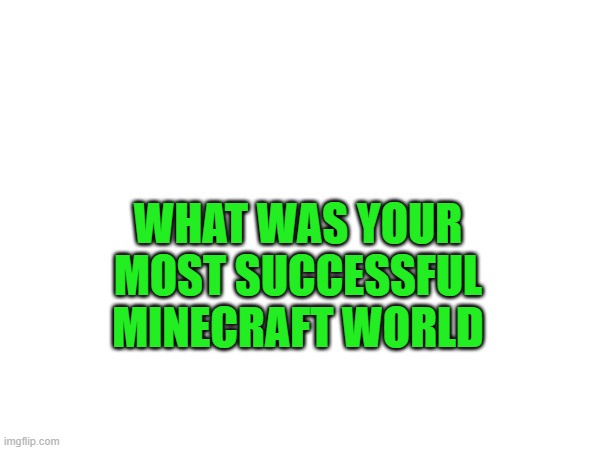 just asking | WHAT WAS YOUR MOST SUCCESSFUL MINECRAFT WORLD | image tagged in minecraft | made w/ Imgflip meme maker