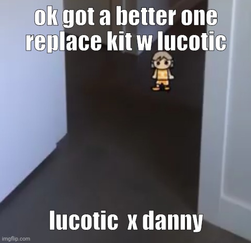 kel | ok got a better one
replace kit w lucotic; lucotic  x danny | image tagged in kel | made w/ Imgflip meme maker