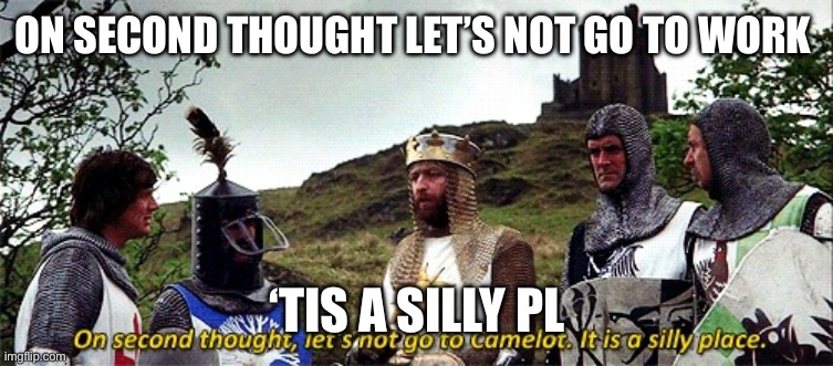 Work | ON SECOND THOUGHT LET’S NOT GO TO WORK; ‘TIS A SILLY PLACE | image tagged in on second thought let's not go to camelot it is a silly place | made w/ Imgflip meme maker